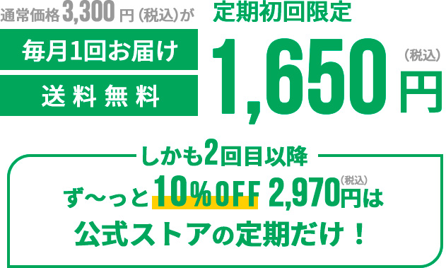 通常価格3,300円(税込)が定期初回限定1,650円(税込)毎月一回お届け送料無料 しかも2回目以降ず〜っと10%OFF2,916円(税込)は公式ストアの定期だけ!