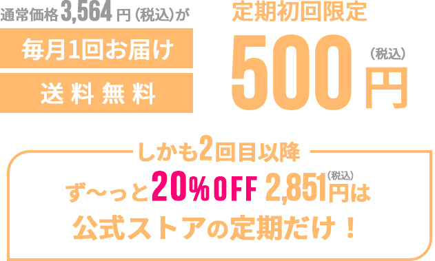 通常価格3,564円（税込）が定期初回限定500円（税込）毎月一回お届け送料無料 しかも2回目以降ず〜っと20%OFF2,851円（税込）は公式ストアの定期だけ！